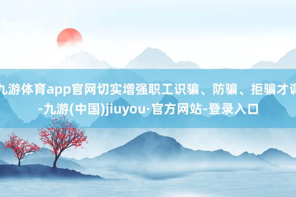 九游体育app官网切实增强职工识骗、防骗、拒骗才调-九游(中国)jiuyou·官方网站-登录入口