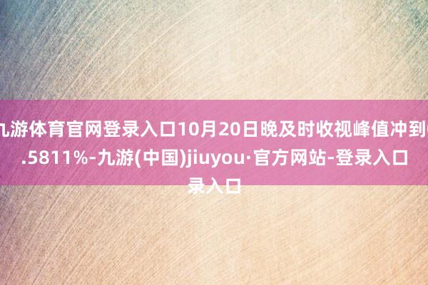 九游体育官网登录入口10月20日晚及时收视峰值冲到0.5811%-九游(中国)jiuyou·官方网站-登录入口