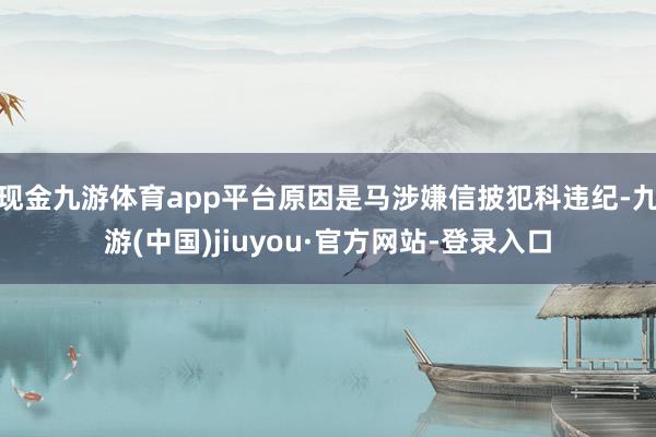 现金九游体育app平台原因是马涉嫌信披犯科违纪-九游(中国)jiuyou·官方网站-登录入口