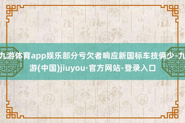 九游体育app娱乐部分亏欠者响应新国标车技俩少-九游(中国)jiuyou·官方网站-登录入口