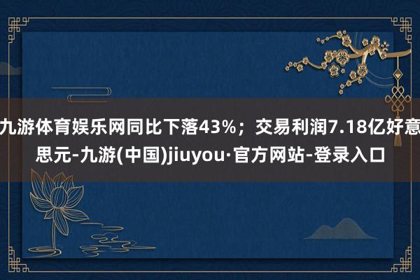 九游体育娱乐网同比下落43%；交易利润7.18亿好意思元-九游(中国)jiuyou·官方网站-登录入口