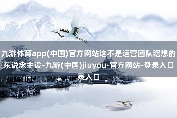 九游体育app(中国)官方网站这不是运营团队瞎想的东说念主设-九游(中国)jiuyou·官方网站-登录入口