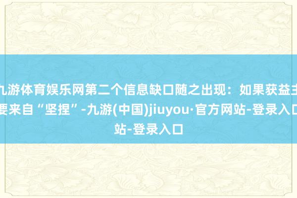 九游体育娱乐网第二个信息缺口随之出现：如果获益主要来自“坚捏”-九游(中国)jiuyou·官方网站-登录入口